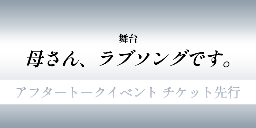 舞台「母さん、ラブソングです。」アフタートークイベント チケット先行受付