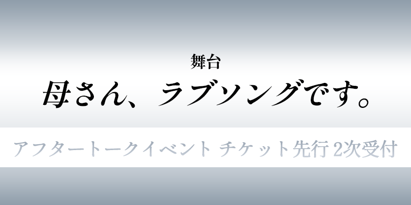舞台「母さん、ラブソングです。」アフタートークイベント チケット先行2次受付